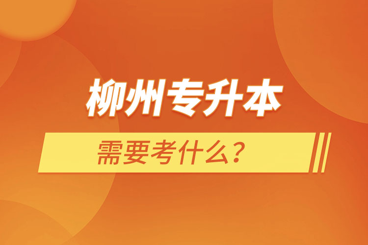 柳州專升本需要考什么？