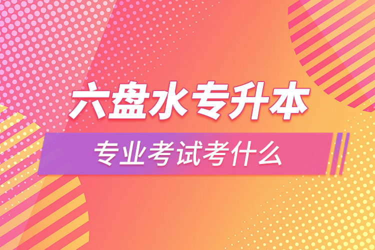 六盤水專升本專業(yè)考試題目有哪些？