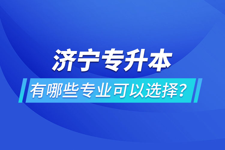 濟(jì)寧專升本有哪些專業(yè)可以選擇？