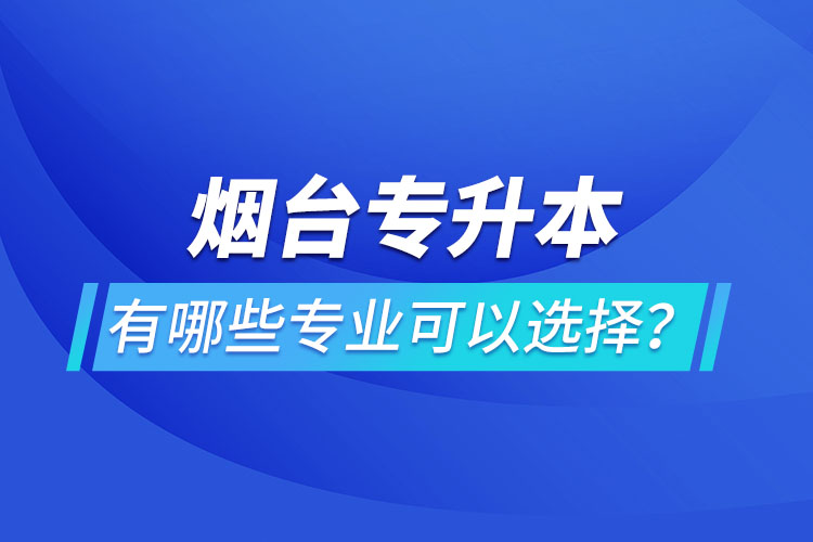 煙臺專升本有哪些專業(yè)可以選擇？