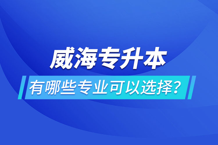 威海專升本有哪些專業(yè)可以選擇？