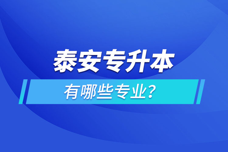 泰安專升本有哪些專業(yè)可以選擇？