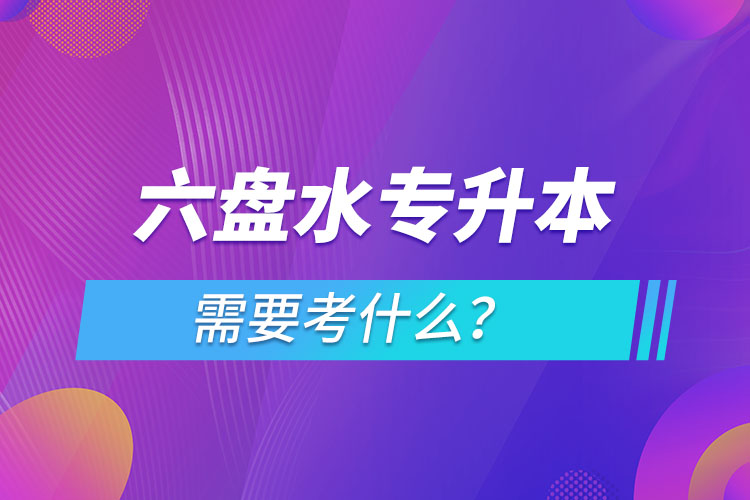 六盤水專升本需要考什么？