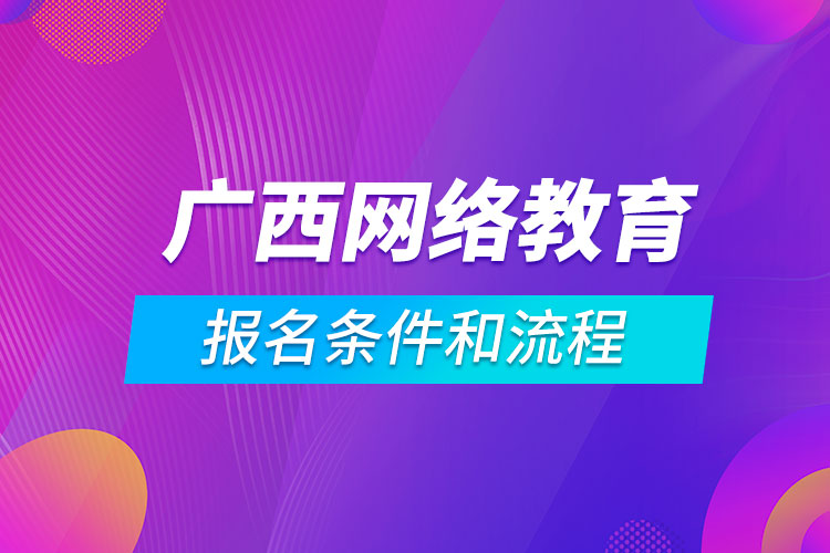 廣西網(wǎng)絡教育報名條件和流程