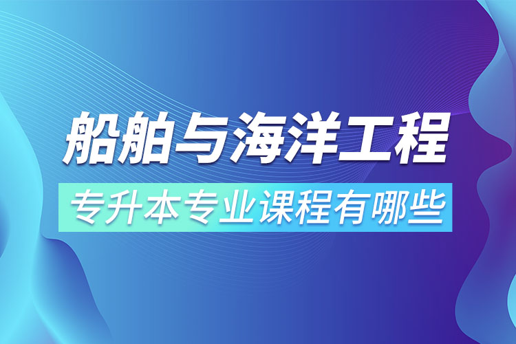 船舶與海洋工程專升本專業(yè)課程有哪些？