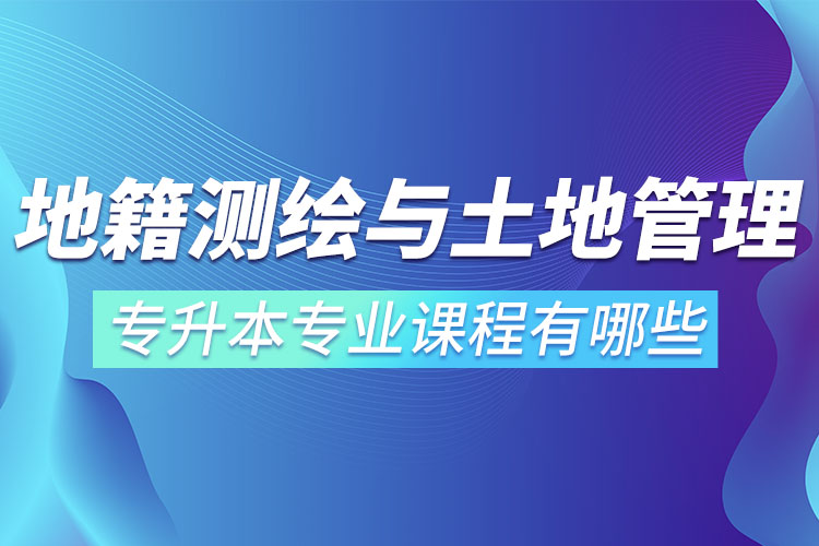 地籍測繪與土地管理網(wǎng)絡(luò)教育專升本專業(yè)課程有哪些？