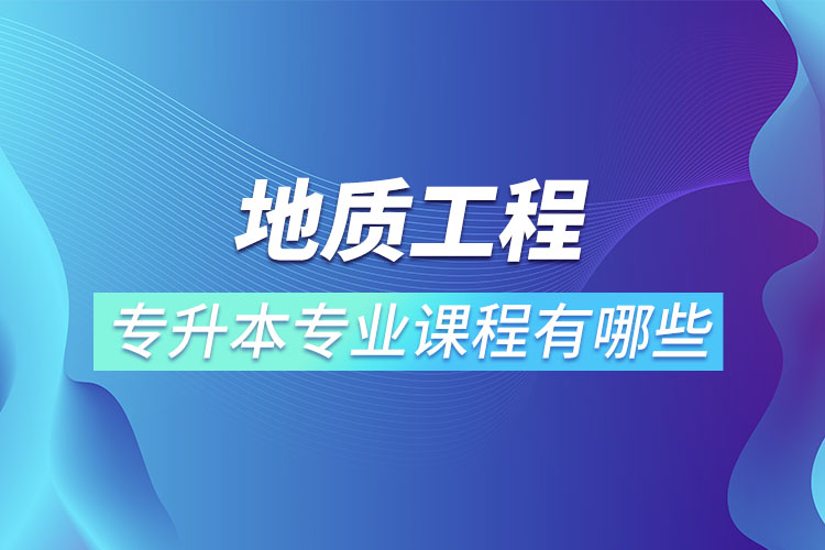 地質(zhì)工程專升本專業(yè)課程有哪些？