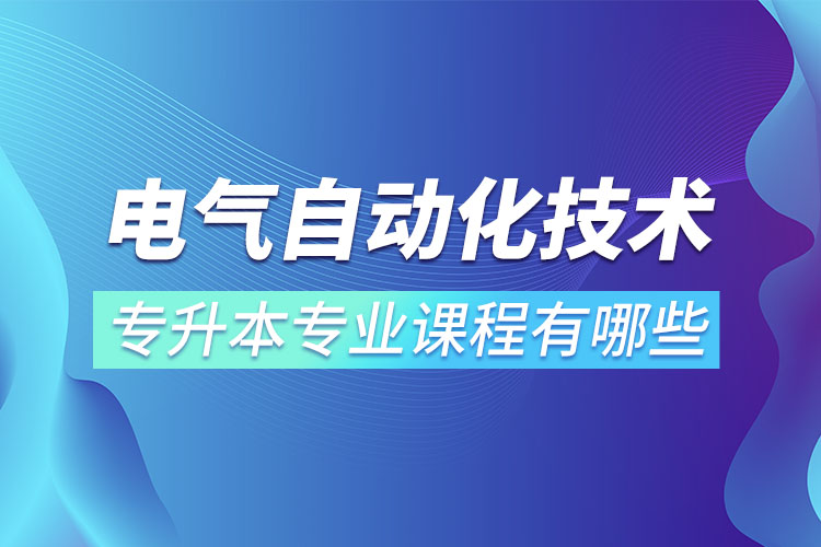 電氣自動化技術(shù)專升本專業(yè)課程有哪些？