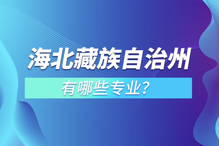 海北藏族自治州專升本有哪些專業(yè)可以選擇？