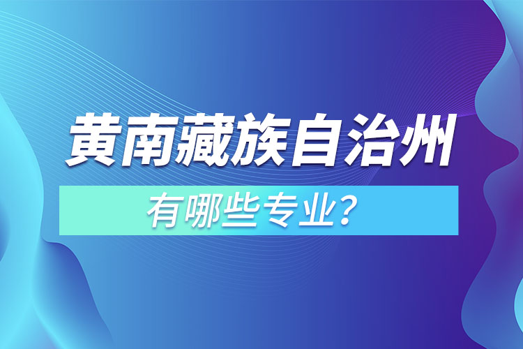 黃南藏族自治州專升本有哪些專業(yè)可以選擇？