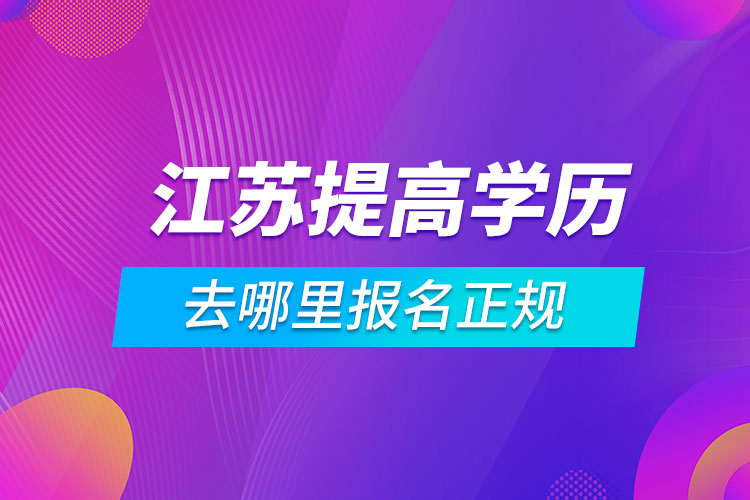 江蘇提高學(xué)歷去哪里報名正規(guī)