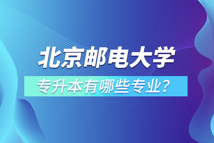 北京郵電大學專升本有哪些專業(yè)？