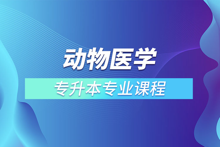 動物醫(yī)學專升本專業(yè)課程有哪些？