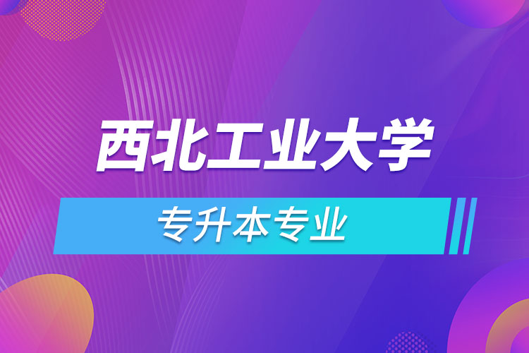 西北工業(yè)大學(xué)網(wǎng)絡(luò)教育專(zhuān)升本有哪些專(zhuān)業(yè)？