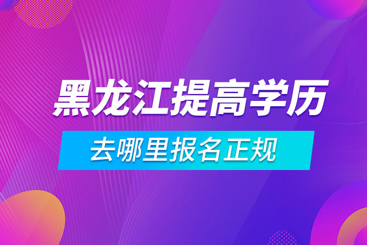 黑龍江提高學歷去哪里報名正規(guī)