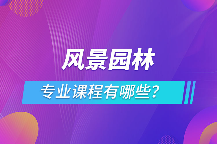 風(fēng)景園林網(wǎng)絡(luò)教育專業(yè)課程有哪些？