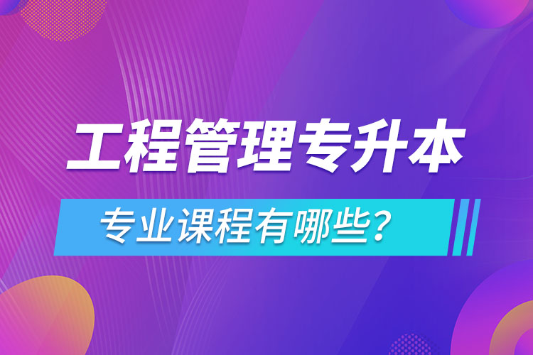 工程管理專升本專業(yè)課程有哪些？