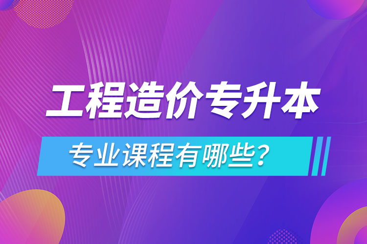 工程造價(jià)專(zhuān)升本專(zhuān)業(yè)課程有哪些？