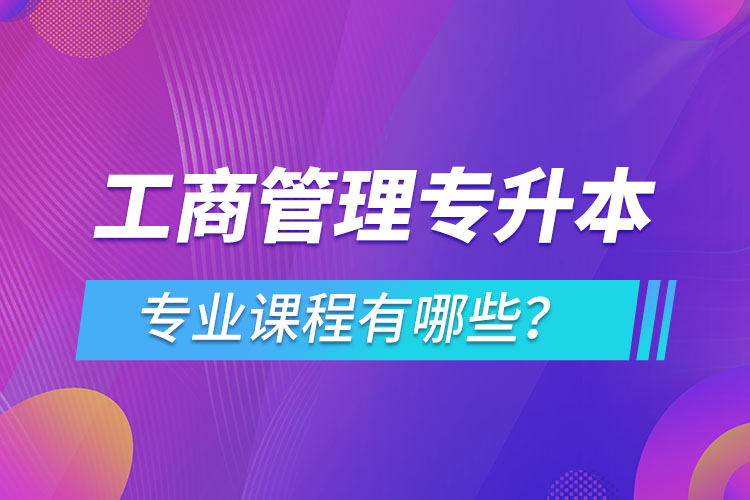 ?工商管理專升本專業(yè)課程有哪些？