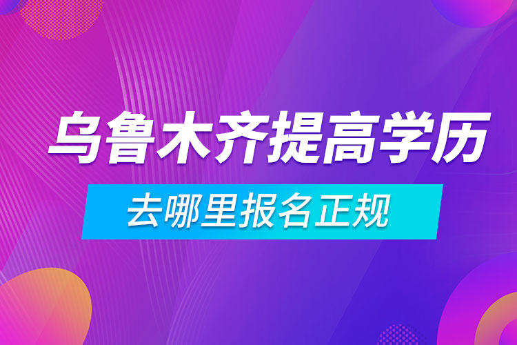 烏魯木齊提高學(xué)歷去哪里報名正規(guī)