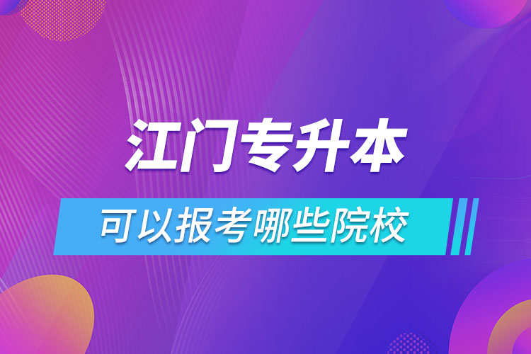 江門專升本報(bào)名的院校有哪些？