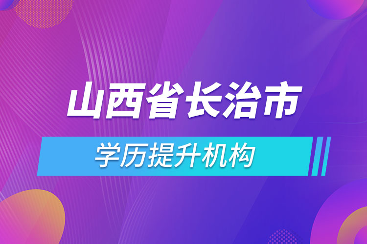 山西省長(zhǎng)治市學(xué)歷提升機(jī)構(gòu)有哪些？