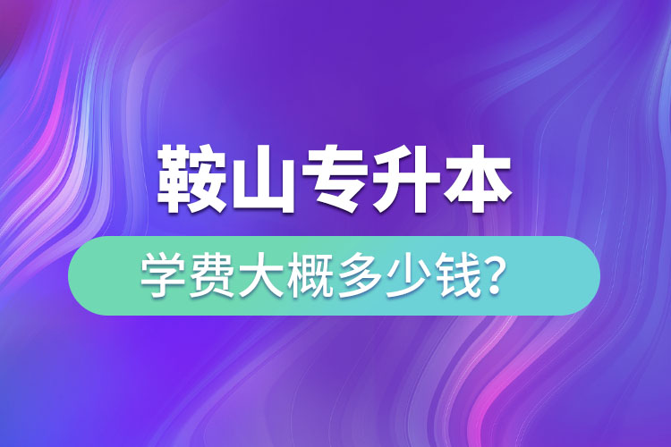 鞍山專升本學(xué)費(fèi)大概多少錢一年？