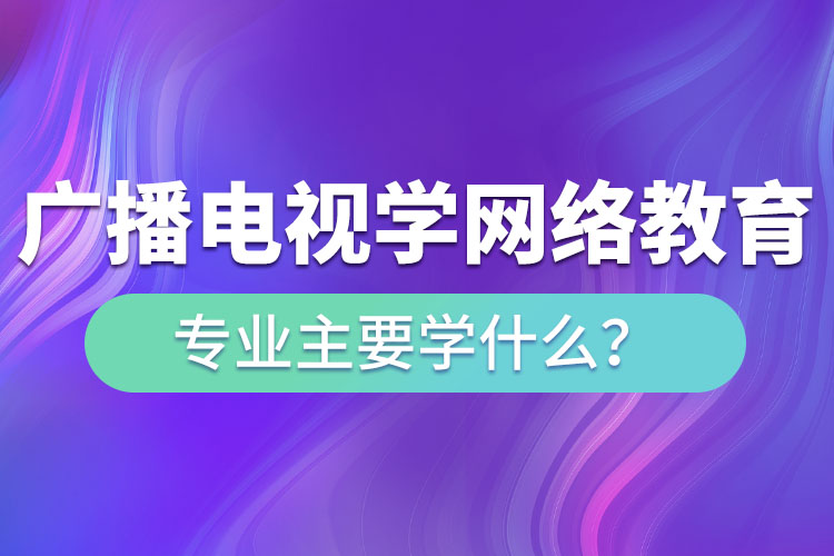 廣播電視學網絡教育專業(yè)主要學什么？