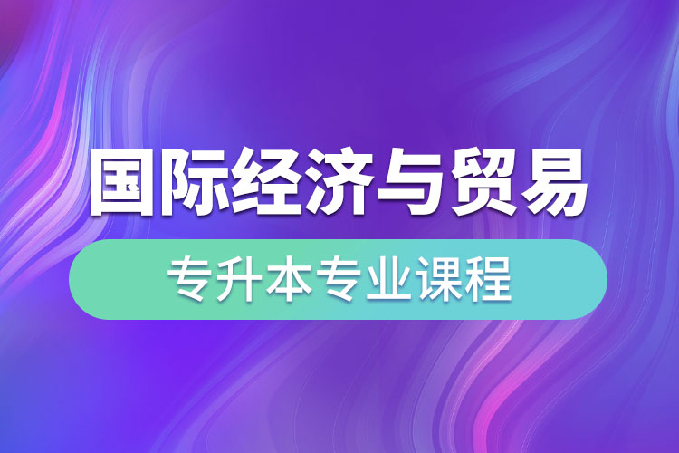 國際經濟與貿易專升本專業(yè)課程有哪些？