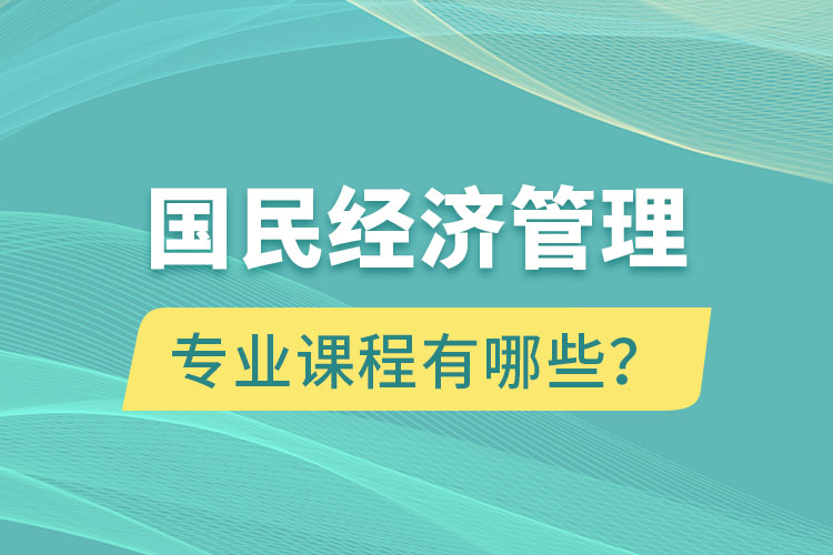 國(guó)民經(jīng)濟(jì)管理專(zhuān)升本專(zhuān)業(yè)課程有哪些？
