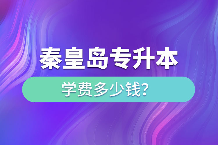 秦皇島專升本學(xué)費(fèi)大概多少錢一年？