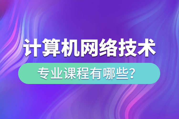 ?計算機網(wǎng)絡(luò)技術(shù)網(wǎng)絡(luò)教育專業(yè)課程有哪些？