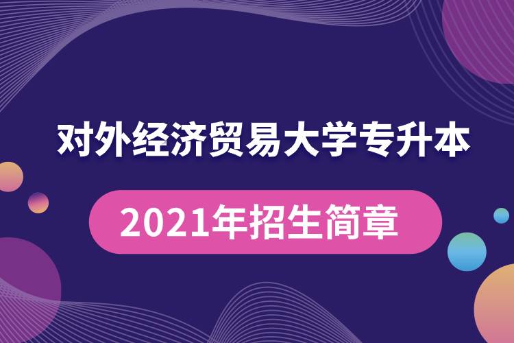 對外經濟貿易大學專升本2021年招生簡章規(guī)定具體有哪些要求？