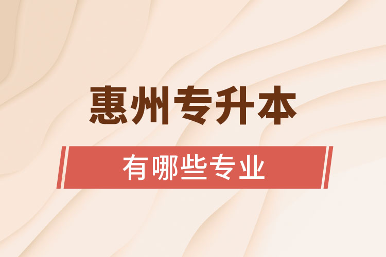 惠州專升本有哪些專業(yè)可以選擇？