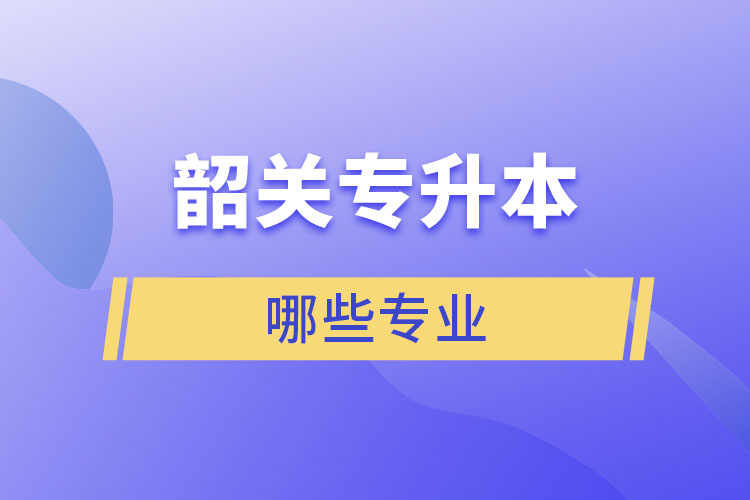 韶關(guān)專(zhuān)升本有哪些專(zhuān)業(yè)可以選擇？