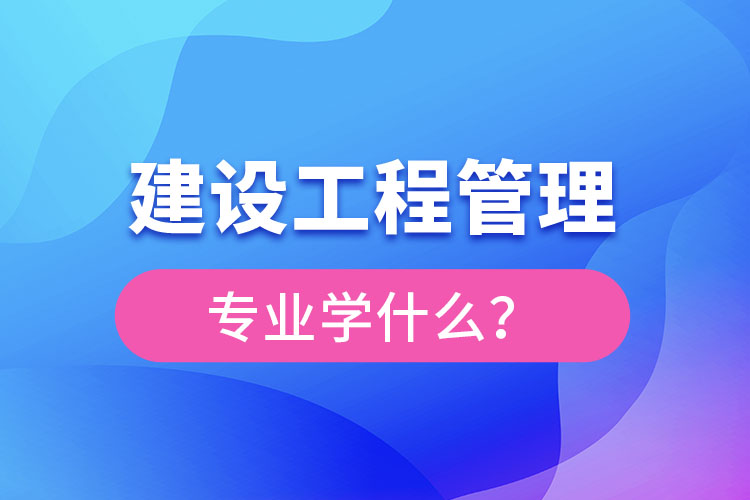 建設(shè)工程管理專業(yè)學(xué)什么？