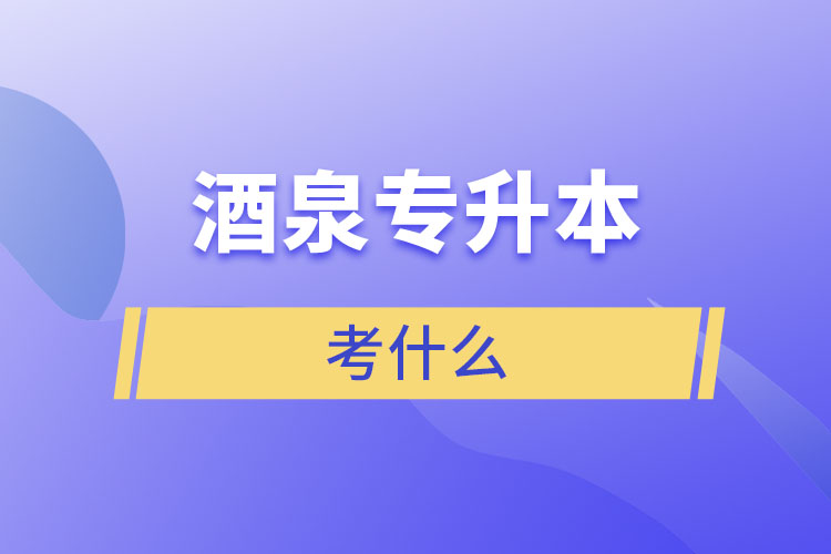 酒泉專升本需要考什么？