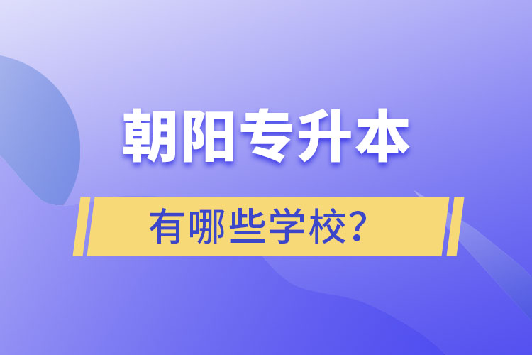 朝陽(yáng)專升本有哪些學(xué)校？