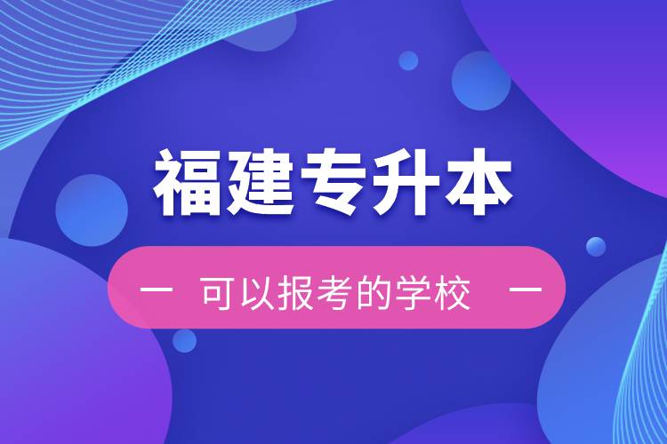 福建專升本可以報考的學(xué)校