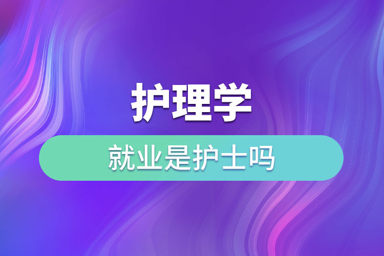 護理學(xué)就業(yè)是護士嗎
