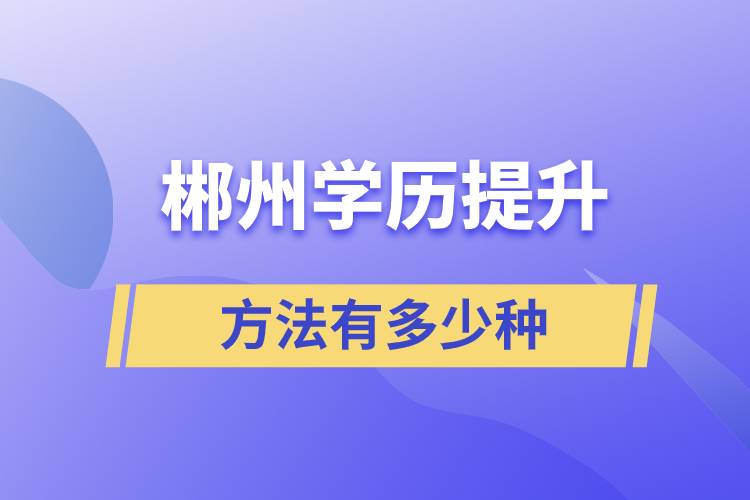 郴州學(xué)歷提升方法有多少種和哪種報(bào)名學(xué)習(xí)比較好？