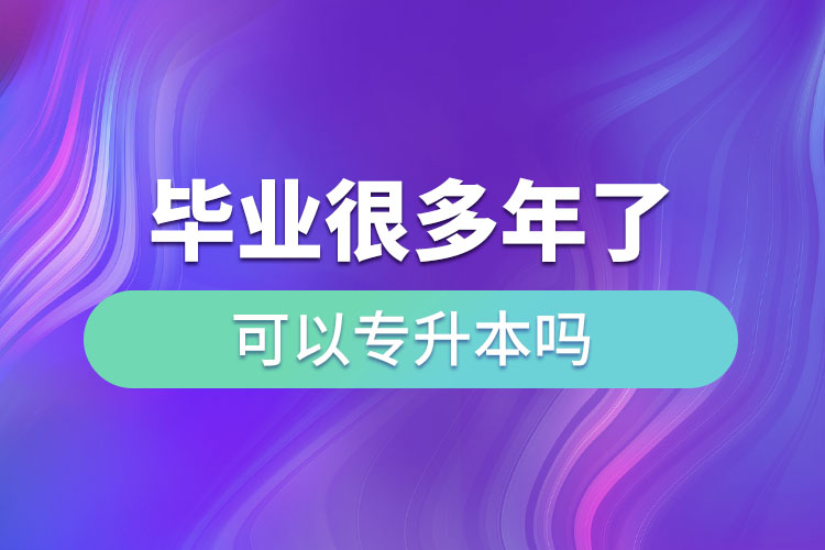 畢業(yè)很多年了可以專升本嗎