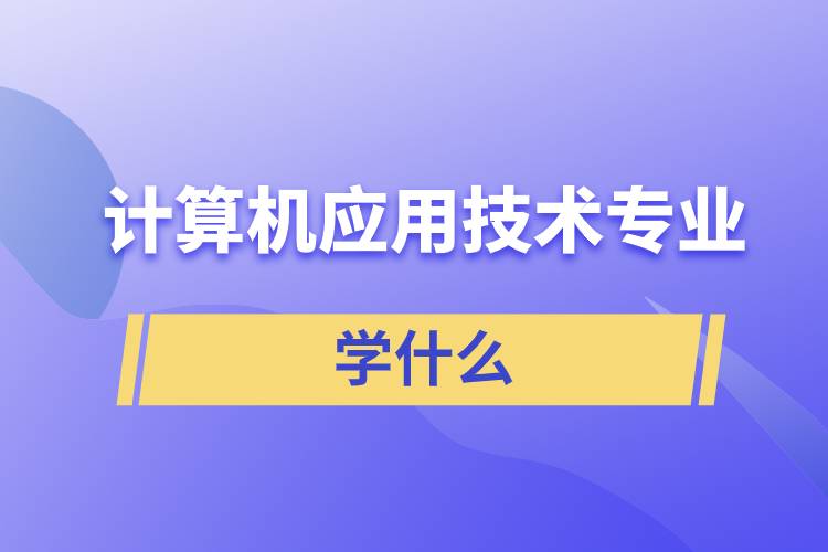 計算機應(yīng)用技術(shù)專業(yè)學(xué)什么