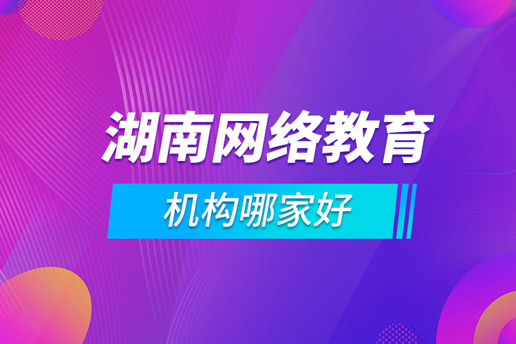 湖南網(wǎng)絡(luò)教育機(jī)構(gòu)哪家好