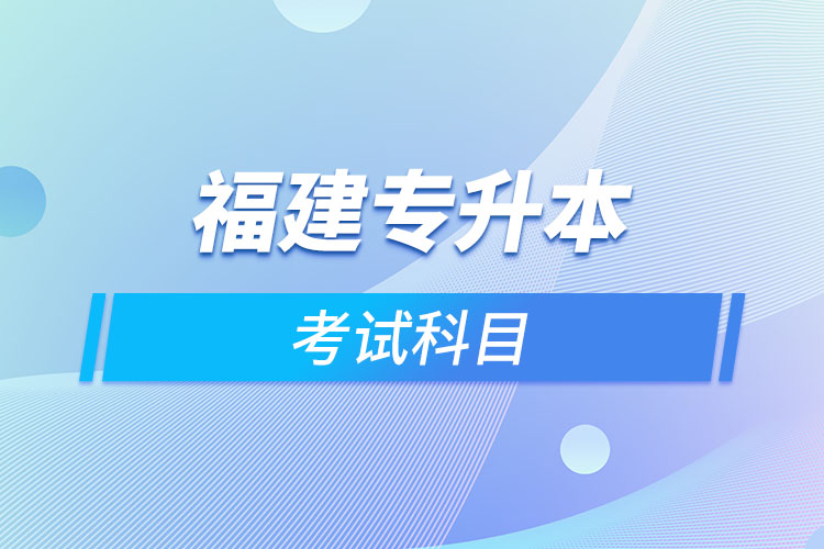 福建專升本考試科目考什么？