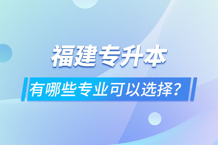 福建專升本有哪些專業(yè)可以選擇？