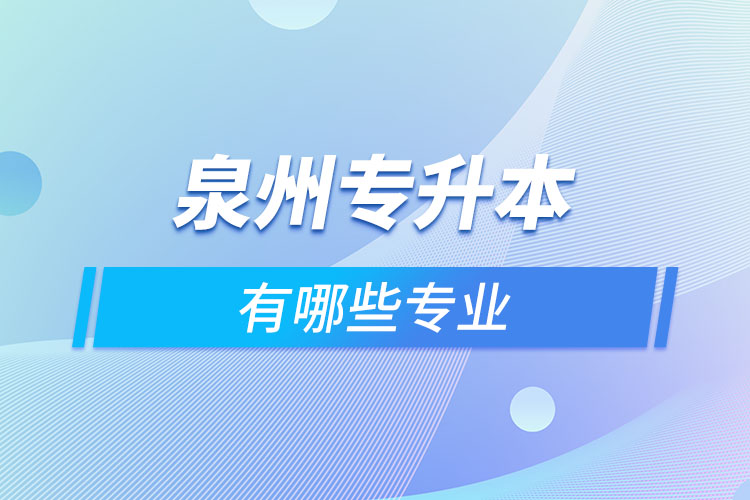 泉州專(zhuān)升本有哪些專(zhuān)業(yè)可以選擇？