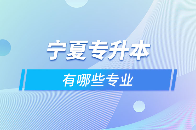 寧夏專升本有哪些專業(yè)可以選擇？