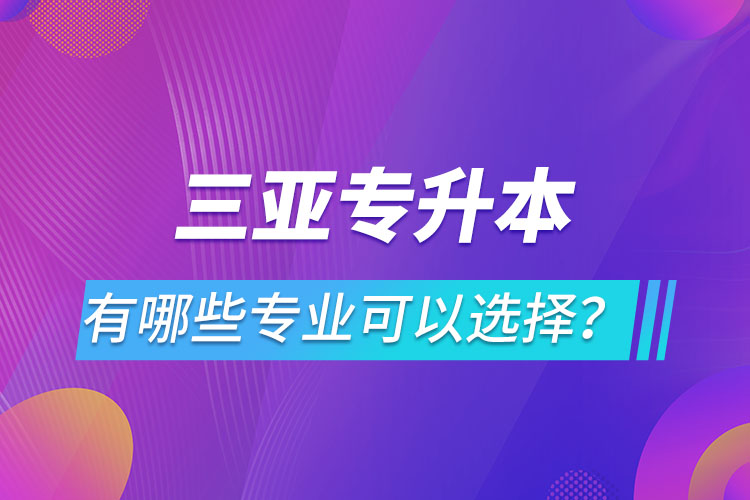 三亞專升本有哪些專業(yè)可以選擇？