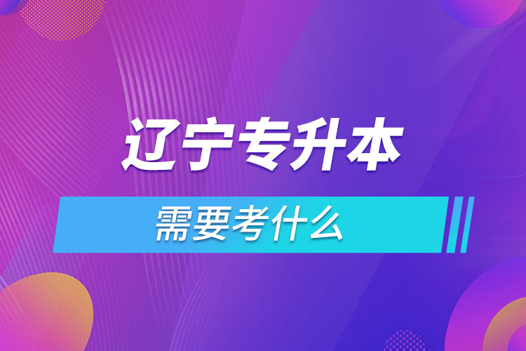 遼寧專升本需要考什么？